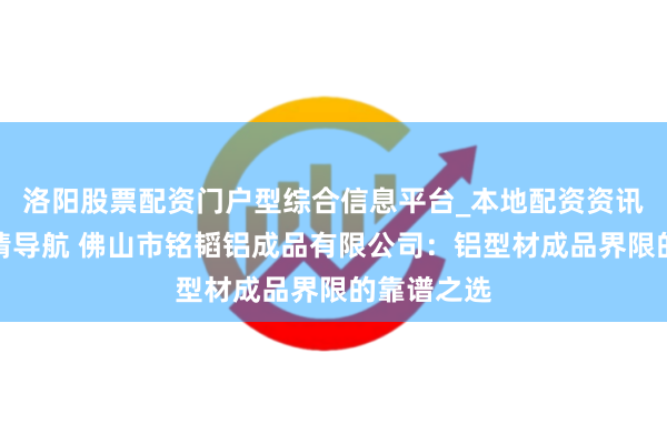 洛阳股票配资门户型综合信息平台_本地配资资讯学习与行情导航 佛山市铭韬铝成品有限公司：铝型材成品界限的靠谱之选