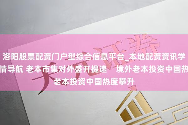 洛阳股票配资门户型综合信息平台_本地配资资讯学习与行情导航 老本市集对外盛开提速    境外老本投资中国热度攀升