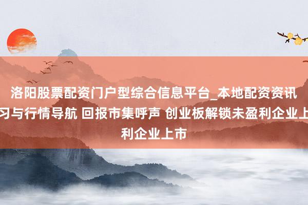 洛阳股票配资门户型综合信息平台_本地配资资讯学习与行情导航 回报市集呼声 创业板解锁未盈利企业上市