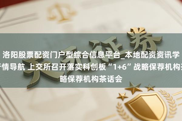 洛阳股票配资门户型综合信息平台_本地配资资讯学习与行情导航 上交所召开落实科创板“1+6”战略保荐机构茶话会