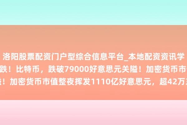 洛阳股票配资门户型综合信息平台_本地配资资讯学习与行情导航 已而大跌！比特币，跌破79000好意思元关隘！加密货币市值整夜挥发1110亿好意思元，超42万东说念主爆仓