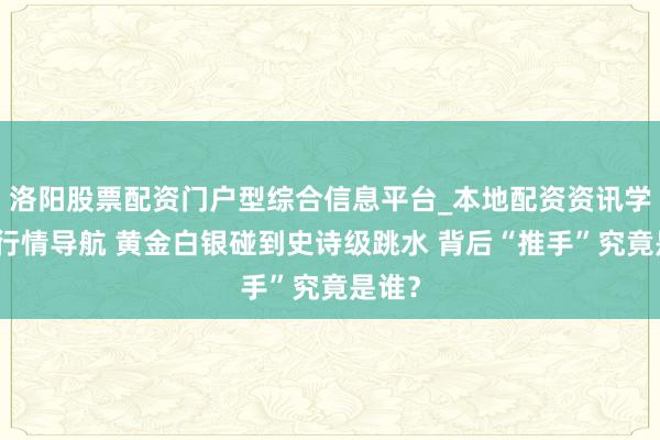 洛阳股票配资门户型综合信息平台_本地配资资讯学习与行情导航 黄金白银碰到史诗级跳水 背后“推手”究竟是谁？