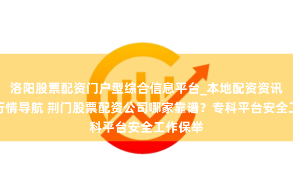 洛阳股票配资门户型综合信息平台_本地配资资讯学习与行情导航 荆门股票配资公司哪家靠谱？专科平台安全工作保举