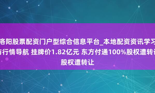 洛阳股票配资门户型综合信息平台_本地配资资讯学习与行情导航 挂牌价1.82亿元 东方付通100%股权遭转让