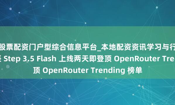 洛阳股票配资门户型综合信息平台_本地配资资讯学习与行情导航 阶跃星辰 Step 3.5 Flash 上线两天即登顶 OpenRouter Trending 榜单