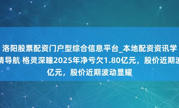 洛阳股票配资门户型综合信息平台_本地配资资讯学习与行情导航 格灵深瞳2025年净亏欠1.80亿元，股价近期波动显耀