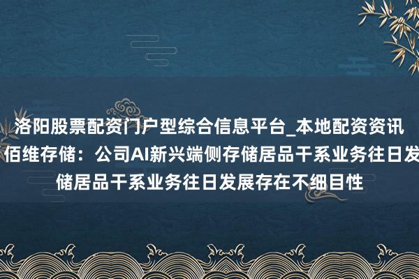 洛阳股票配资门户型综合信息平台_本地配资资讯学习与行情导航 佰维存储：公司AI新兴端侧存储居品干系业务往日发展存在不细目性