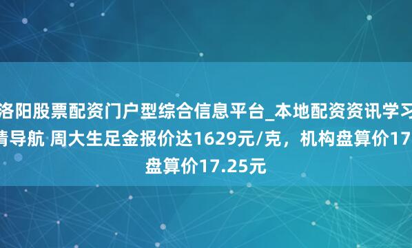 洛阳股票配资门户型综合信息平台_本地配资资讯学习与行情导航 周大生足金报价达1629元/克，机构盘算价17.25元