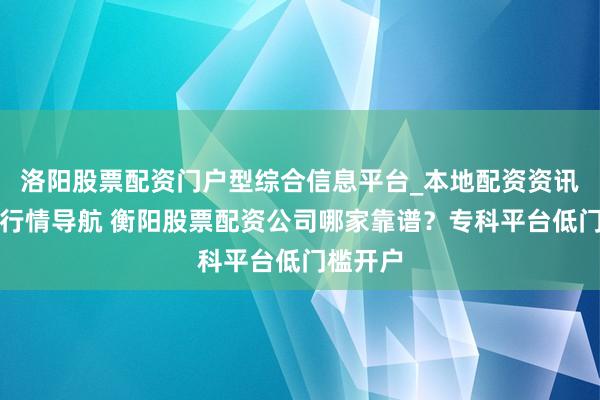 洛阳股票配资门户型综合信息平台_本地配资资讯学习与行情导航 衡阳股票配资公司哪家靠谱？专科平台低门槛开户