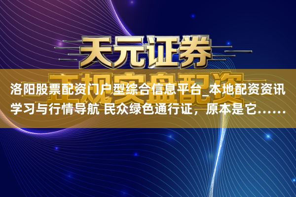 洛阳股票配资门户型综合信息平台_本地配资资讯学习与行情导航 民众绿色通行证，原本是它……