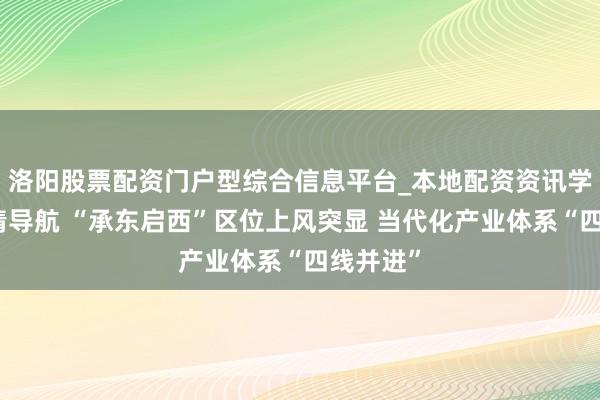 洛阳股票配资门户型综合信息平台_本地配资资讯学习与行情导航 “承东启西”区位上风突显 当代化产业体系“四线并进”
