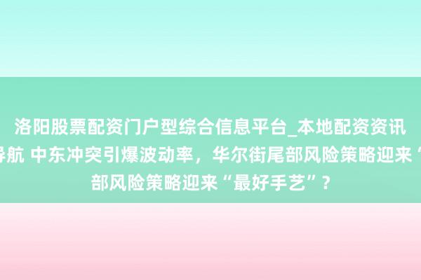 洛阳股票配资门户型综合信息平台_本地配资资讯学习与行情导航 中东冲突引爆波动率，华尔街尾部风险策略迎来“最好手艺”？
