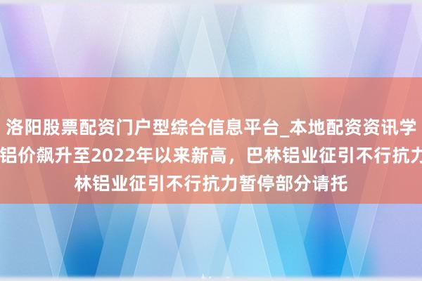 洛阳股票配资门户型综合信息平台_本地配资资讯学习与行情导航 铝价飙升至2022年以来新高，巴林铝业征引不行抗力暂停部分请托