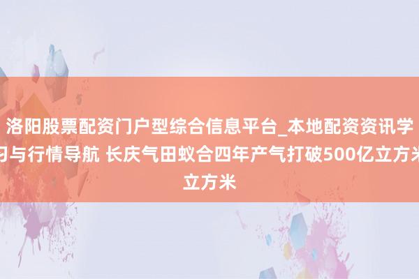 洛阳股票配资门户型综合信息平台_本地配资资讯学习与行情导航 长庆气田蚁合四年产气打破500亿立方米