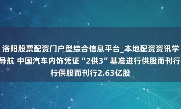 洛阳股票配资门户型综合信息平台_本地配资资讯学习与行情导航 中国汽车内饰凭证“2供3”基准进行供股而刊行2.63亿股