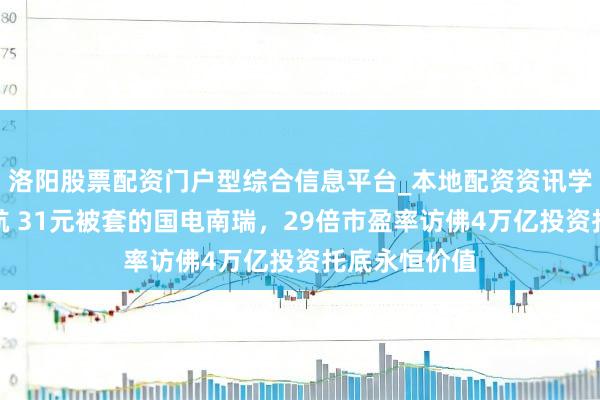 洛阳股票配资门户型综合信息平台_本地配资资讯学习与行情导航 31元被套的国电南瑞，29倍市盈率访佛4万亿投资托底永恒价值