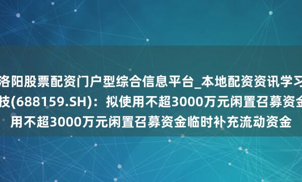 洛阳股票配资门户型综合信息平台_本地配资资讯学习与行情导航 有方科技(688159.SH)：拟使用不超3000万元闲置召募资金临时补充流动资金