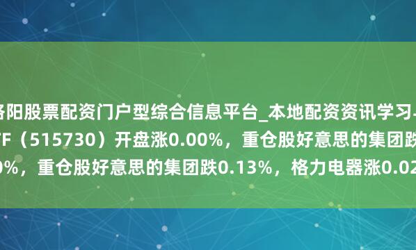 洛阳股票配资门户型综合信息平台_本地配资资讯学习与行情导航 家居家电ETF（515730）开盘涨0.00%，重仓股好意思的集团跌0.13%，格力电器涨0.02%
