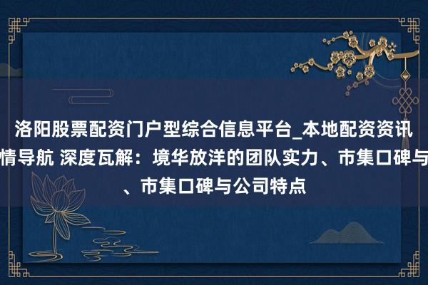 洛阳股票配资门户型综合信息平台_本地配资资讯学习与行情导航 深度瓦解：境华放洋的团队实力、市集口碑与公司特点