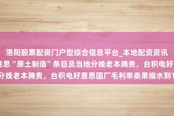 洛阳股票配资门户型综合信息平台_本地配资资讯学习与行情导航 因好意思“原土制造”条目及当地分娩老本腾贵，台积电好意思国厂毛利率委果缩水到1/8
