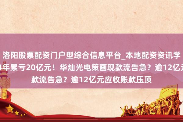洛阳股票配资门户型综合信息平台_本地配资资讯学习与行情导航 4年累亏20亿元！华灿光电策画现款流告急？逾12亿元应收账款压顶