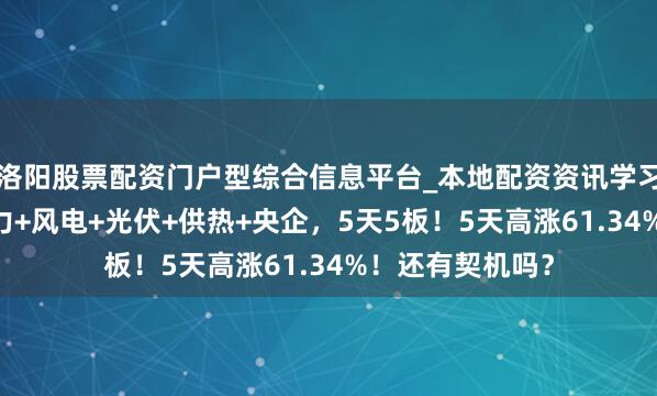 洛阳股票配资门户型综合信息平台_本地配资资讯学习与行情导航 电力+风电+光伏+供热+央企，5天5板！5天高涨61.34%！还有契机吗？
