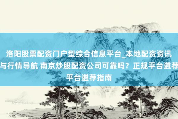 洛阳股票配资门户型综合信息平台_本地配资资讯学习与行情导航 南京炒股配资公司可靠吗？正规平台遴荐指南