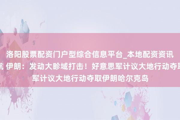 洛阳股票配资门户型综合信息平台_本地配资资讯学习与行情导航 伊朗：发动大畛域打击！好意思军计议大地行动夺取伊朗哈尔克岛