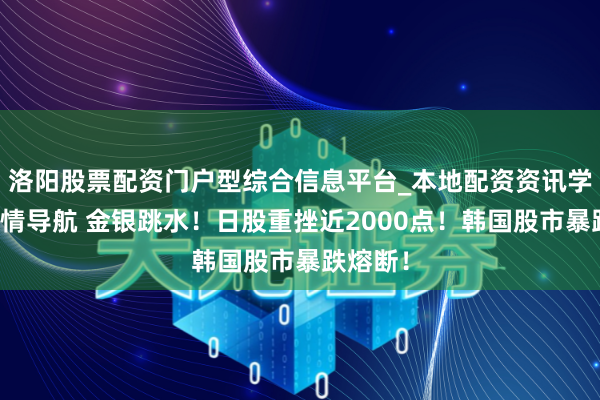 洛阳股票配资门户型综合信息平台_本地配资资讯学习与行情导航 金银跳水！日股重挫近2000点！韩国股市暴跌熔断！