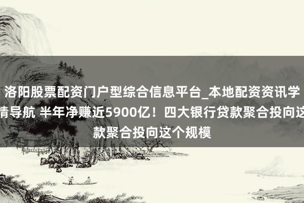 洛阳股票配资门户型综合信息平台_本地配资资讯学习与行情导航 半年净赚近5900亿！四大银行贷款聚合投向这个规模