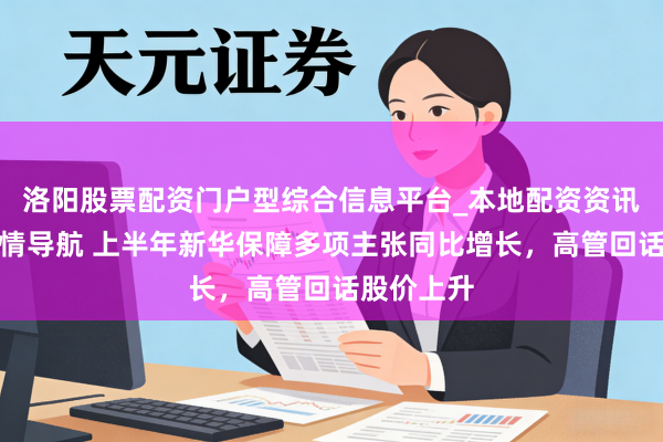 洛阳股票配资门户型综合信息平台_本地配资资讯学习与行情导航 上半年新华保障多项主张同比增长，高管回话股价上升