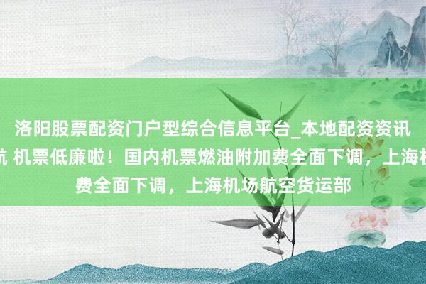 洛阳股票配资门户型综合信息平台_本地配资资讯学习与行情导航 机票低廉啦！国内机票燃油附加费全面下调，上海机场航空货运部