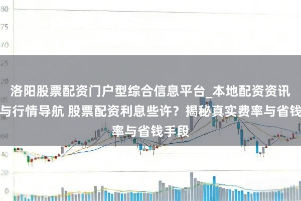 洛阳股票配资门户型综合信息平台_本地配资资讯学习与行情导航 股票配资利息些许？揭秘真实费率与省钱手段