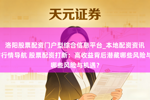 洛阳股票配资门户型综合信息平台_本地配资资讯学习与行情导航 股票配资打新：高收益背后潜藏哪些风险与机遇？