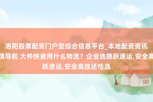 洛阳股票配资门户型综合信息平台_本地配资资讯学习与行情导航 大件快递用什么物流？企业选跳跃速运,安全高效还恬逸