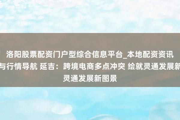 洛阳股票配资门户型综合信息平台_本地配资资讯学习与行情导航 延吉：跨境电商多点冲突 绘就灵通发展新图景