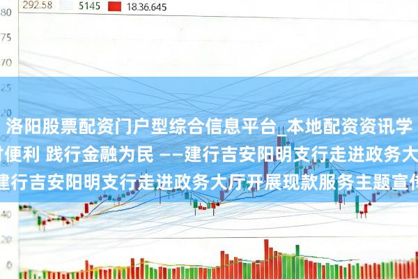 洛阳股票配资门户型综合信息平台_本地配资资讯学习与行情导航 防守支付便利 践行金融为民 ——建行吉安阳明支行走进政务大厅开展现款服务主题宣传