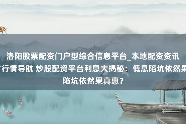 洛阳股票配资门户型综合信息平台_本地配资资讯学习与行情导航 炒股配资平台利息大揭秘：低息陷坑依然果真惠？