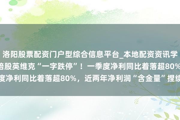 洛阳股票配资门户型综合信息平台_本地配资资讯学习与行情导航 液冷10倍股英维克“一字跌停”！一季度净利同比着落超80%，近两年净利润“含金量”捏续着落