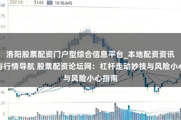洛阳股票配资门户型综合信息平台_本地配资资讯学习与行情导航 股票配资论坛网：杠杆走动妙技与风险小心指南