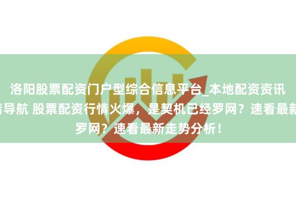 洛阳股票配资门户型综合信息平台_本地配资资讯学习与行情导航 股票配资行情火爆，是契机已经罗网？速看最新走势分析！